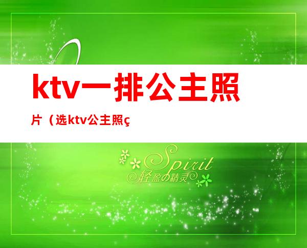 ktv一排公主照片(选ktv公主照片)