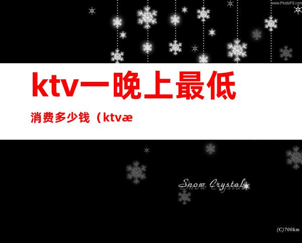 ktv一晚上最低消费多少钱(ktv消费一晚大概多少)