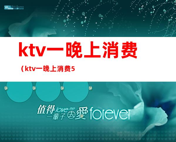 ktv一晚上消费(ktv一晚上消费5000)