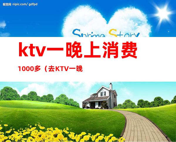 ktv一晚上消费1000多（去KTV一晚上消费六千）