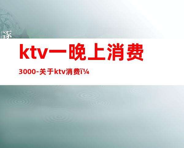 ktv一晚上消费3000-关于ktv消费,娱乐