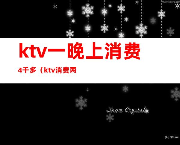 ktv一晚上消费4千多(ktv消费两千多正常吗)