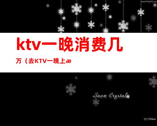 ktv一晚消费几万(去KTV一晚上消费六千)