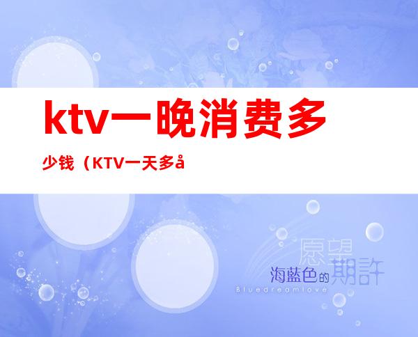 ktv一晚消费多少钱(KTV一天多少钱)