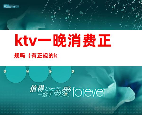 ktv一晚消费正规吗（有正规的ktv吗）