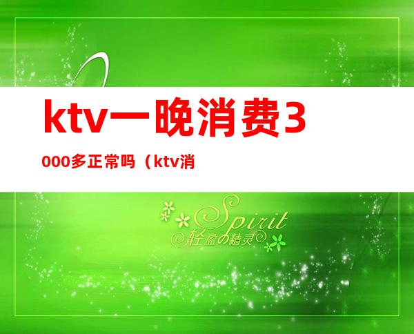 ktv一晚消费3000多正常吗(ktv消费3000合理么)
