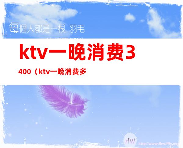 ktv一晚消费3400(ktv一晚消费多少)