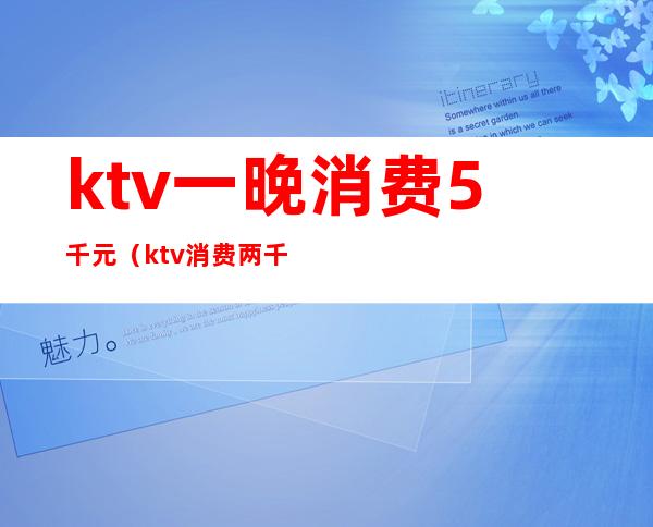 ktv一晚消费5千元(ktv消费两千)