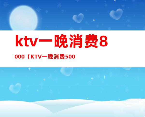 ktv一晚消费8000(KTV一晚消费5000)