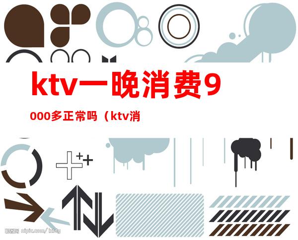 ktv一晚消费9000多正常吗(ktv消费1000多算正常吗)