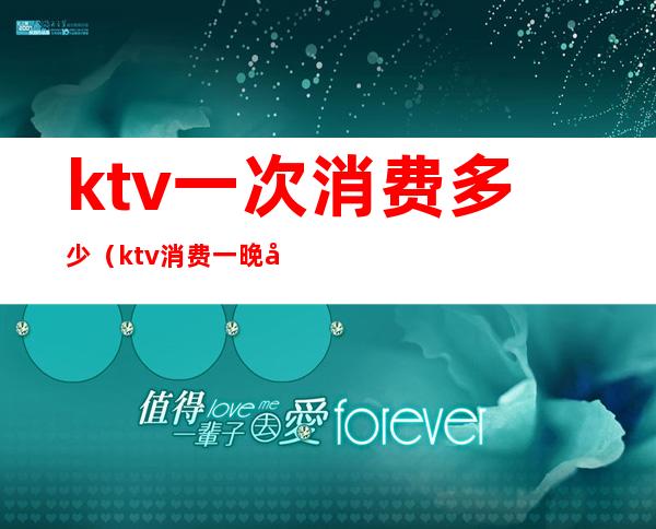 ktv一次消费多少(ktv消费一晚大概多少)