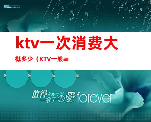 ktv一次消费大概多少(KTV一般消费多少)