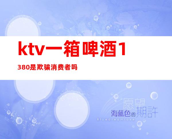 ktv一箱啤酒1380是欺骗消费者吗（）