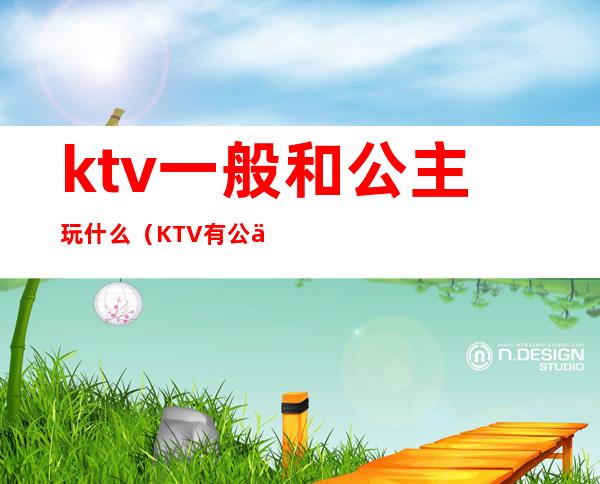 ktv一般和公主玩什么(KTV有公主还有什么)