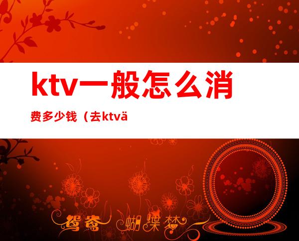 ktv一般怎么消费多少钱(去ktv一般消费多少钱)