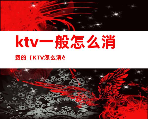 ktv一般怎么消费的(KTV怎么消费的)