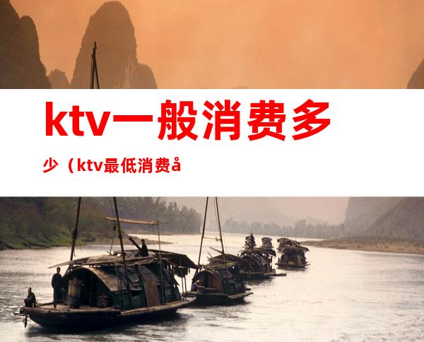 ktv一般消费多少(ktv最低消费多少)