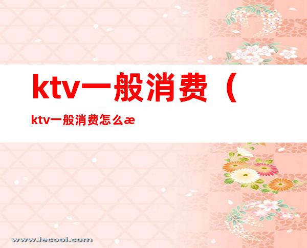 ktv一般消费（ktv一般消费怎么样多少钱）