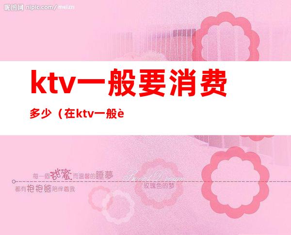 ktv一般要消费多少(在ktv一般要消费多少)