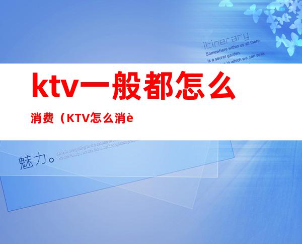 ktv一般都怎么消费(KTV怎么消费的)