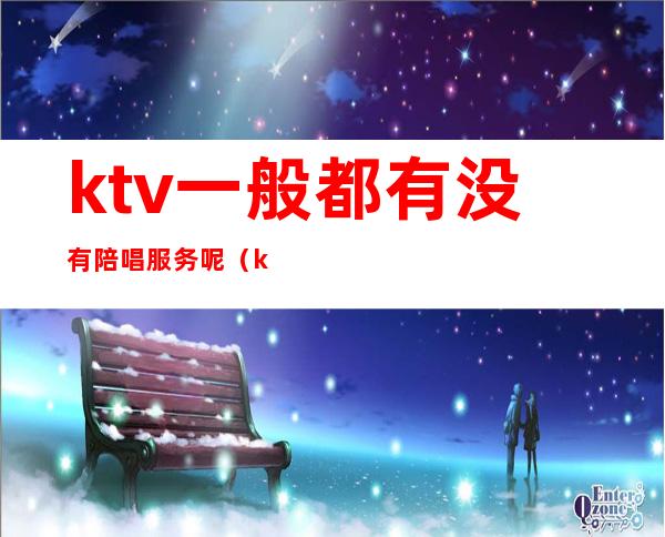 ktv一般都有没有陪唱服务呢(ktv陪唱都做什么服务)