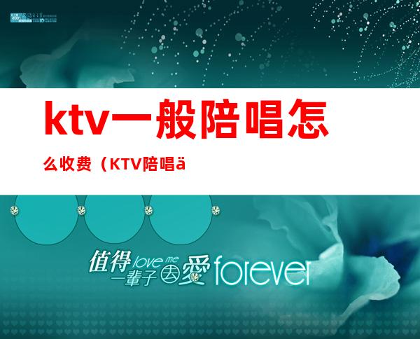 ktv一般陪唱怎么收费(KTV陪唱一般多少钱)