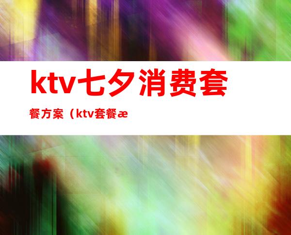 ktv七夕消费套餐方案(ktv套餐活动方案)