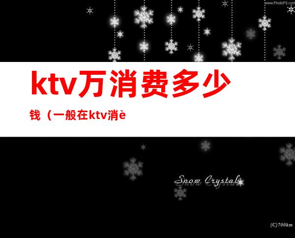ktv万消费多少钱(一般在ktv消费多少钱)