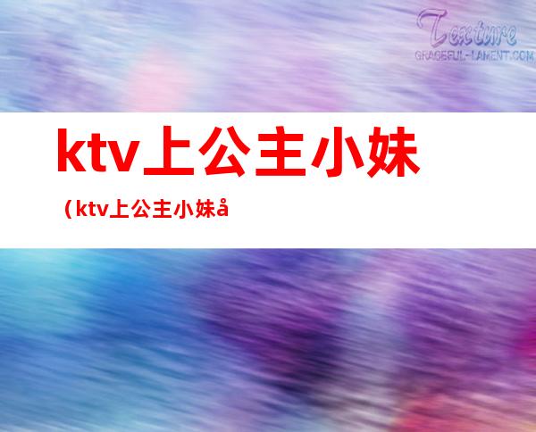 ktv上公主小妹（ktv上公主小妹妈咪哪个更挣钱）