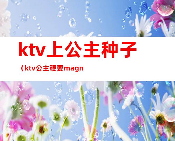 ktv上公主种子(ktv公主硬要magnet)