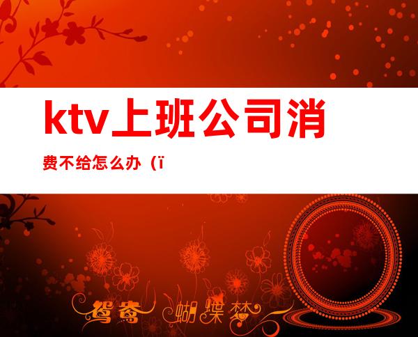 ktv上班公司消费不给怎么办()