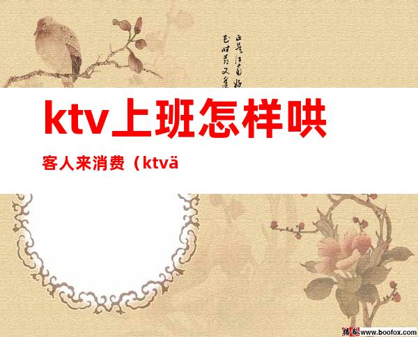 ktv上班怎样哄客人来消费(ktv上班怎样哄客人来消费呢)