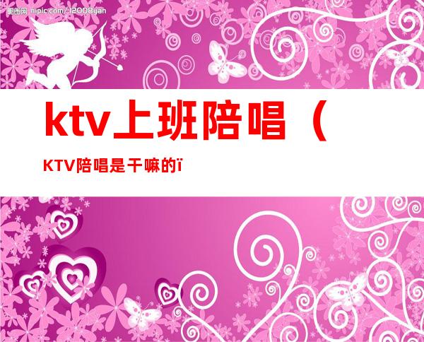 ktv上班陪唱(KTV陪唱是干嘛的)