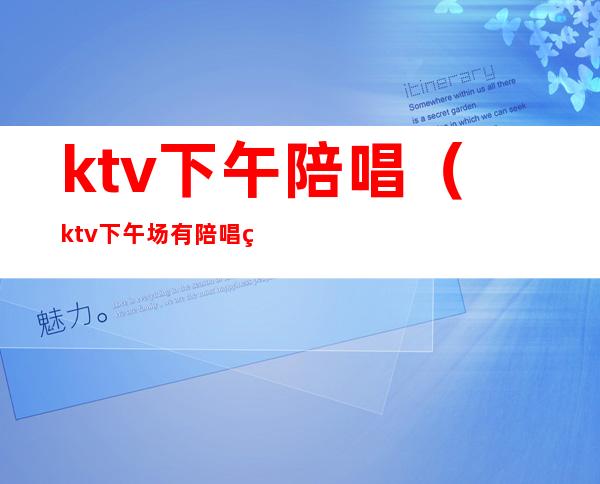 ktv下午陪唱(ktv下午场有陪唱的吗)