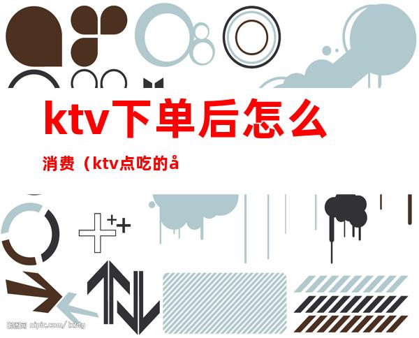 ktv下单后怎么消费(ktv点吃的先付款吗)