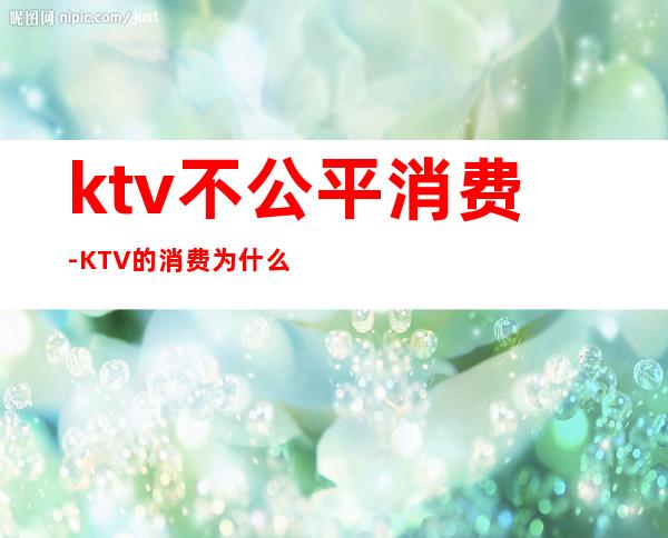 ktv不公平消费-KTV的消费为什么那么贵??