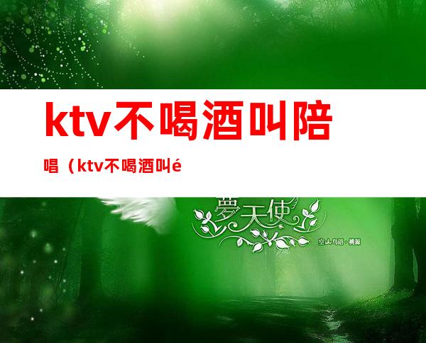 ktv不喝酒叫陪唱(ktv不喝酒叫陪唱吗)