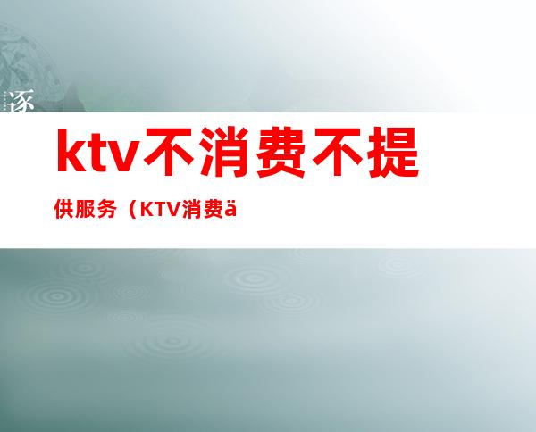 ktv不消费不提供服务(KTV消费不给钱)