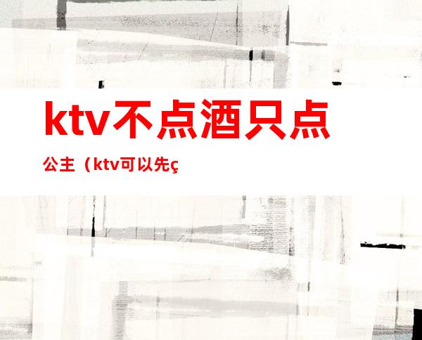 ktv不点酒只点公主(ktv可以先点公主么)
