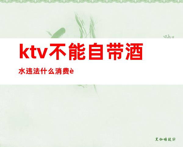 ktv不能自带酒水违法什么消费者条例(KTV不能自带酒水违法吗)