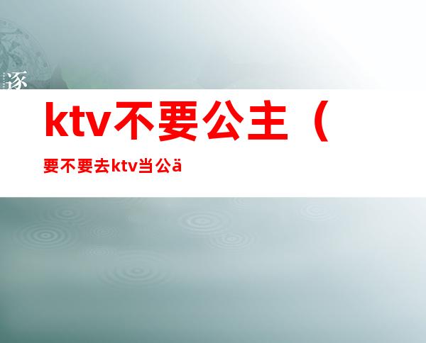 ktv不要公主(要不要去ktv当公主)