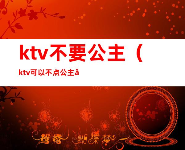 ktv不要公主（ktv可以不点公主吗）