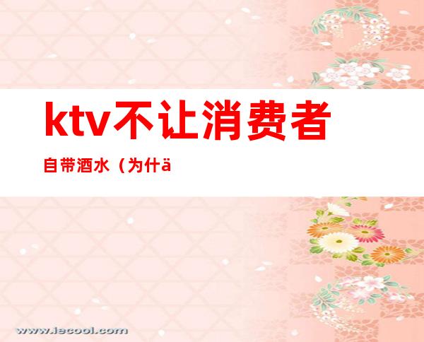 ktv不让消费者自带酒水（为什么ktv谢绝自带酒水）