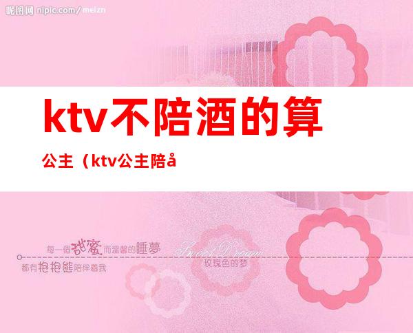 ktv不陪酒的算公主(ktv公主陪喝酒犯法吗)