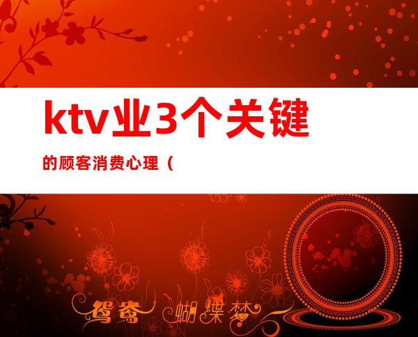 ktv业3个关键的顾客消费心理（ktv消费者分析）