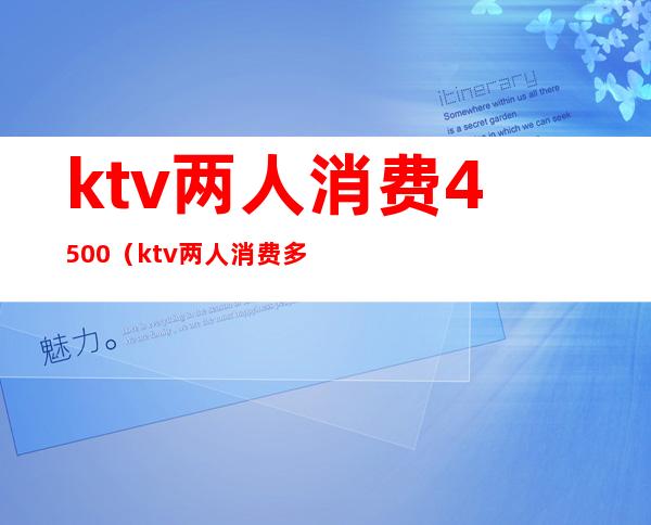 ktv两人消费4500(ktv两人消费多少)