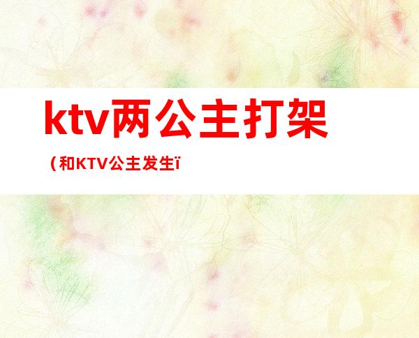 ktv两公主打架(和KTV公主发生)