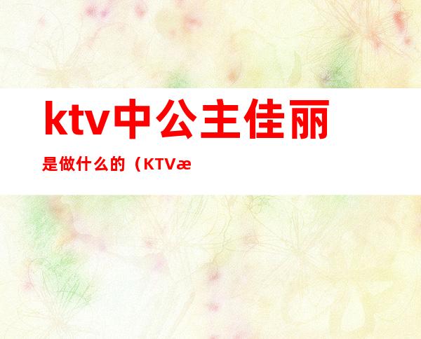 ktv中公主佳丽是做什么的(KTV所说的佳丽是什么)