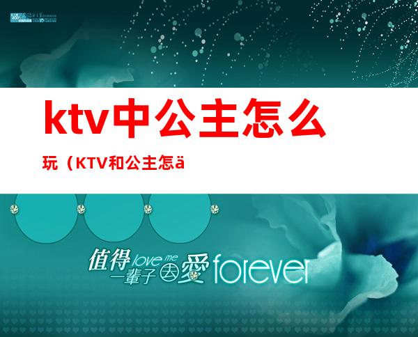 ktv中公主怎么玩(KTV和公主怎么玩)