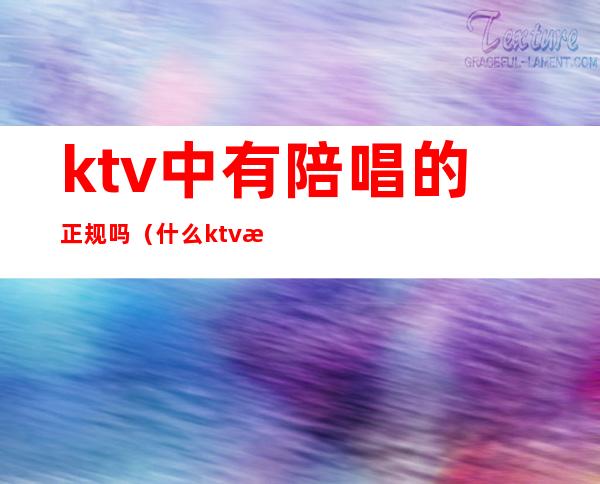 ktv中有陪唱的正规吗(什么ktv有陪唱的)